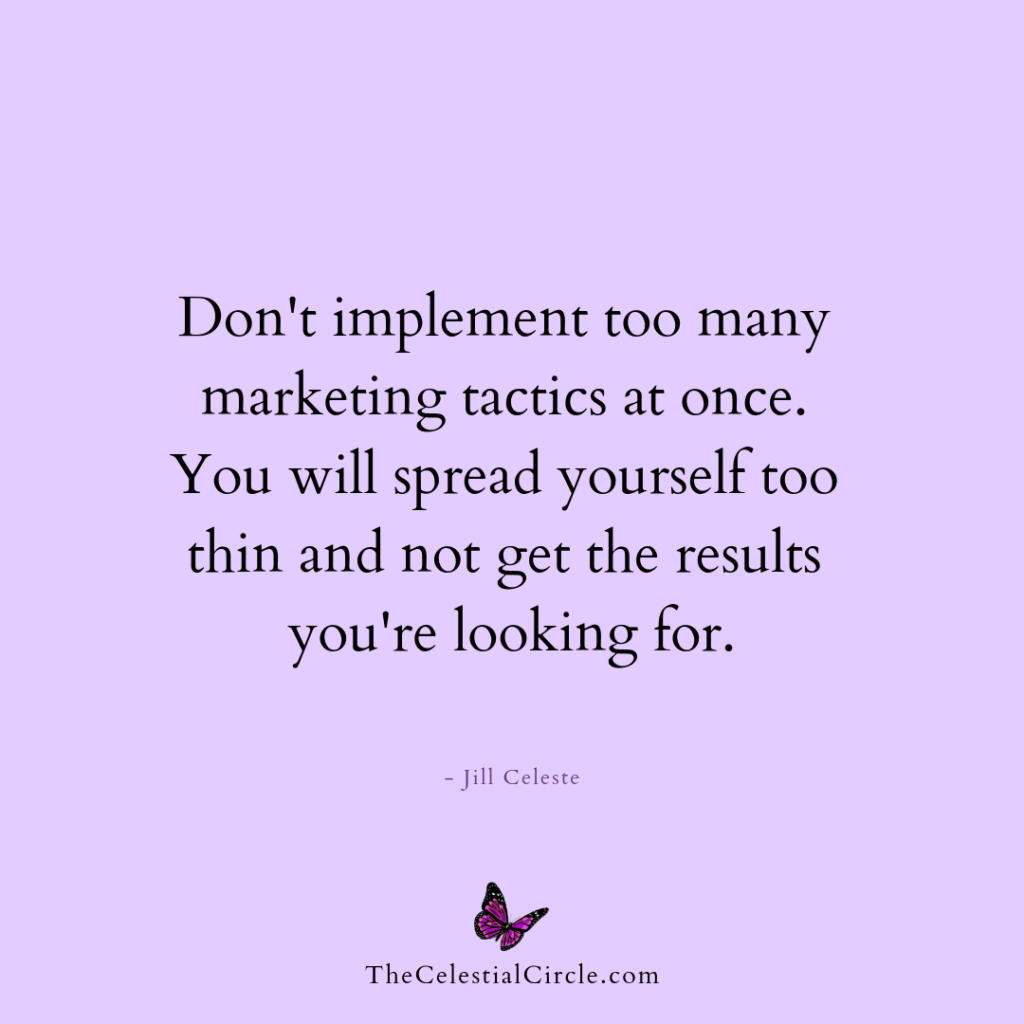 Don't implement too many marketing tactics at once. You will spread yourself too thin and not get the results you're looking for. - Jill Celeste