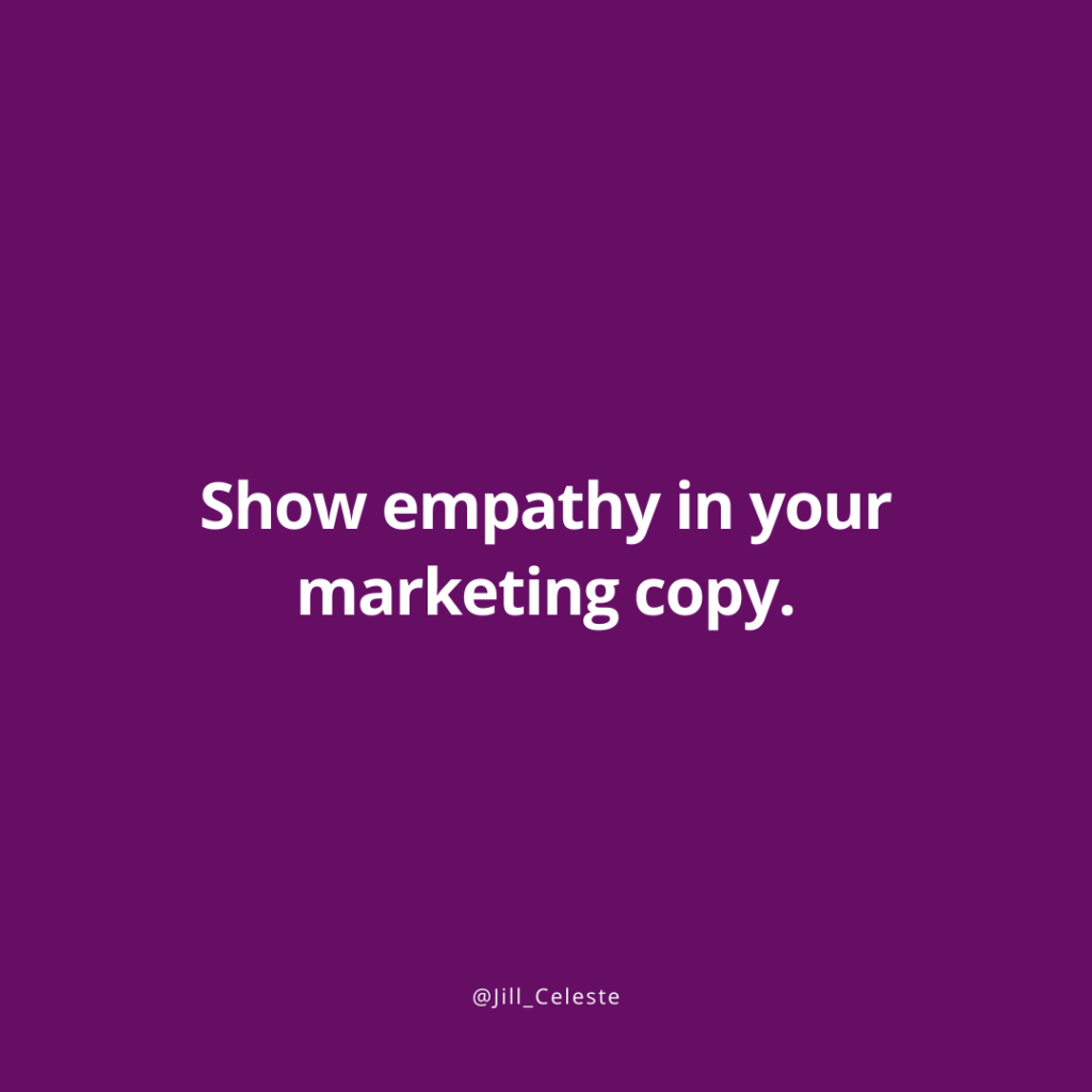 Show empathy in your marketing copy. - Jill Celeste