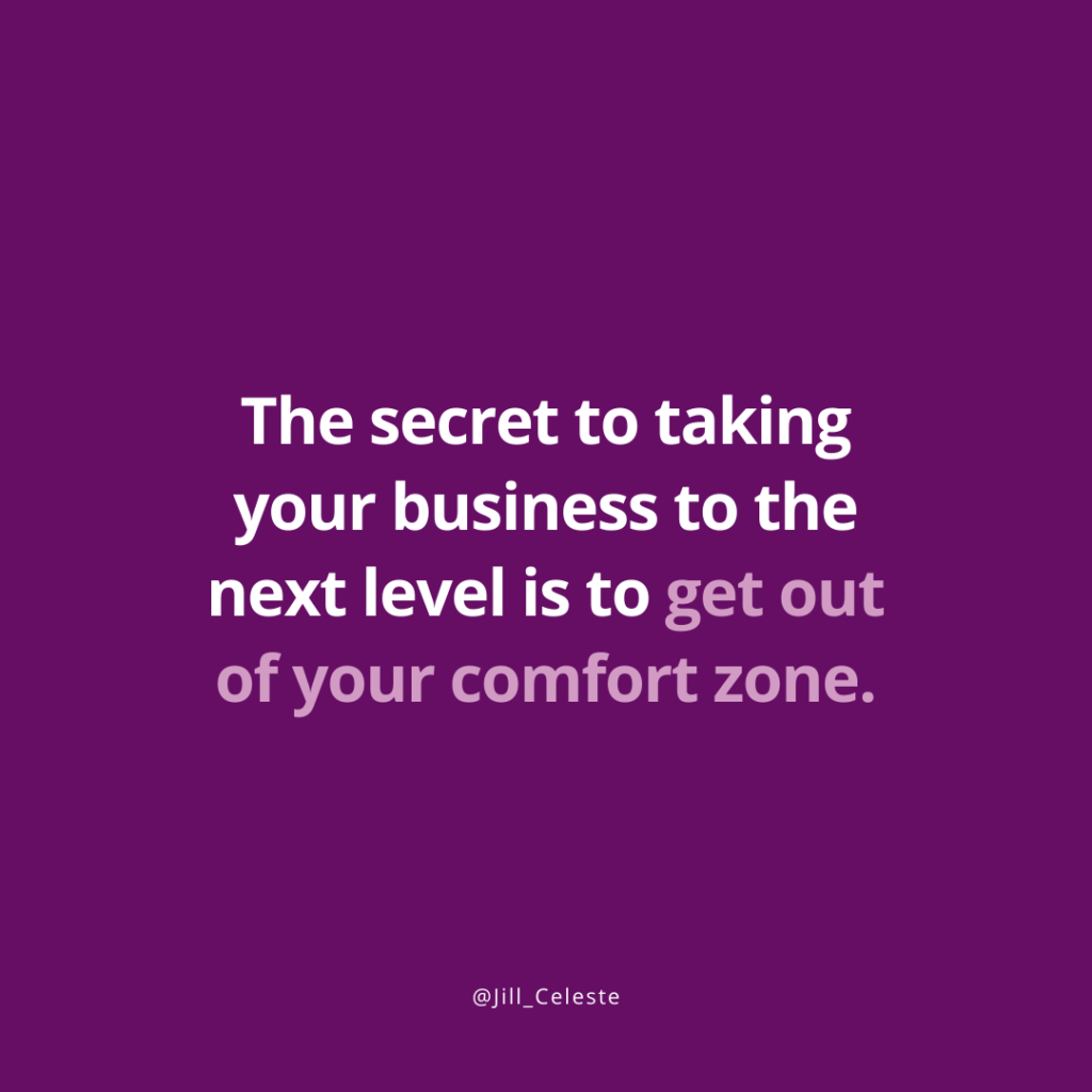 The secret to taking your business to the next level is to get out of your comfort zone. - Jill Celeste