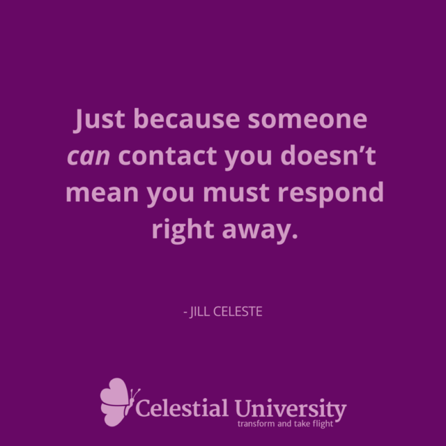 Just because someone can contact you doesn’t mean you must respond right away. - Jill Celeste